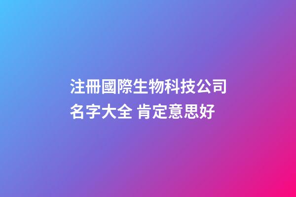 注冊國際生物科技公司名字大全 肯定意思好-第1張-公司起名-玄機派
